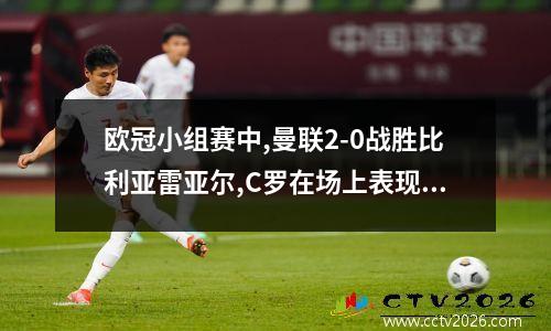 欧冠小组赛中,曼联2-0战胜比利亚雷亚尔,C罗在场上表现如何? 比利亚雷亚尔vs曼联集锦