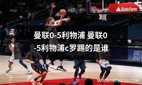 曼联0-5利物浦 曼联0-5利物浦c罗踢的是谁