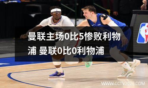 曼联主场0比5惨败利物浦 曼联0比0利物浦