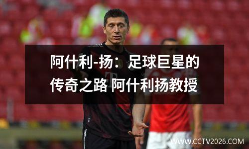 阿什利-扬：足球巨星的传奇之路 阿什利扬教授