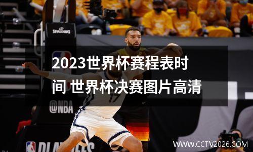 2023世界杯赛程表时间 世界杯决赛图片高清