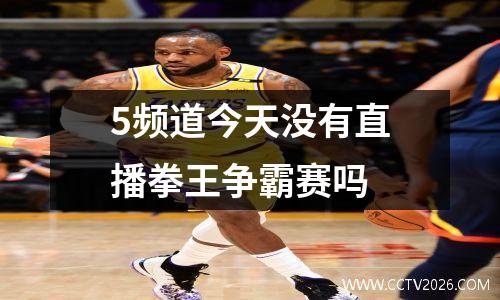 5频道今天没有直播拳王争霸赛吗