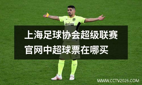 上海足球协会超级联赛官网中超球票在哪买