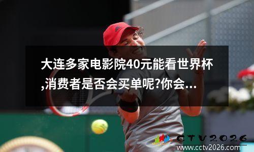大连多家电影院40元能看世界杯,消费者是否会买单呢?你会去看吗?_百度... 世界杯对消费的影响消费心理学