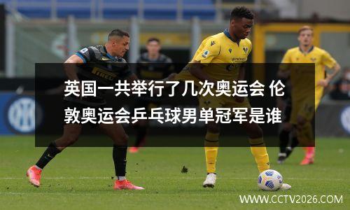 英国一共举行了几次奥运会 伦敦奥运会乒乓球男单冠军是谁