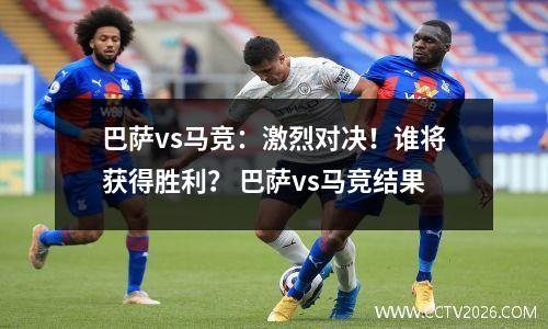 巴萨vs马竞：激烈对决！谁将获得胜利？ 巴萨vs马竞结果