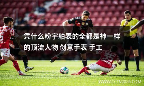 凭什么粉宇舶表的全都是神一样的顶流人物 创意手表 手工