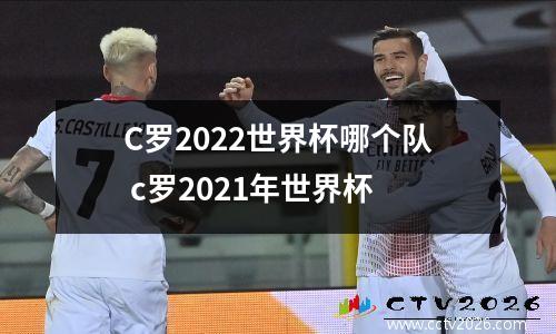 C罗2022世界杯哪个队 c罗2021年世界杯