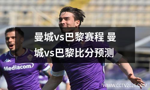 曼城vs巴黎赛程 曼城vs巴黎比分预测