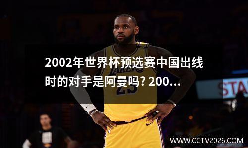 2002年世界杯预选赛中国出线时的对手是阿曼吗? 2002年世界杯中国队打中门柱