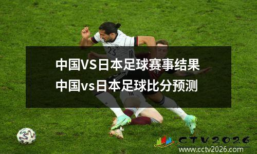 中国VS日本足球赛事结果 中国vs日本足球比分预测