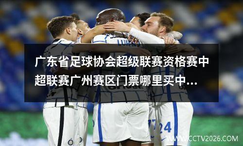 广东省足球协会超级联赛资格赛中超联赛广州赛区门票哪里买中超广州赛区怎样买票