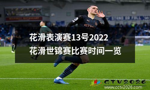 花滑表演赛13号2022花滑世锦赛比赛时间一览