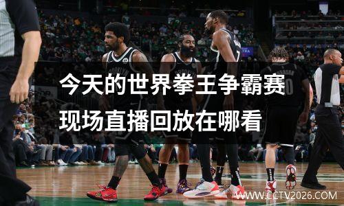 今天的世界拳王争霸赛现场直播回放在哪看