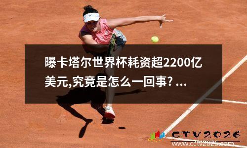 曝卡塔尔世界杯耗资超2200亿美元,究竟是怎么一回事? 世界杯一
