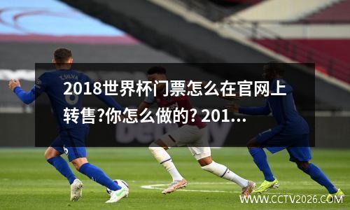 2018世界杯门票怎么在官网上转售?你怎么做的? 2018年世界杯在哪开的