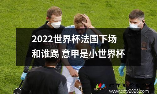 2022世界杯法国下场和谁踢 意甲是小世界杯