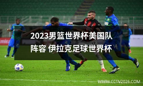 2023男篮世界杯美国队阵容 伊拉克足球世界杯