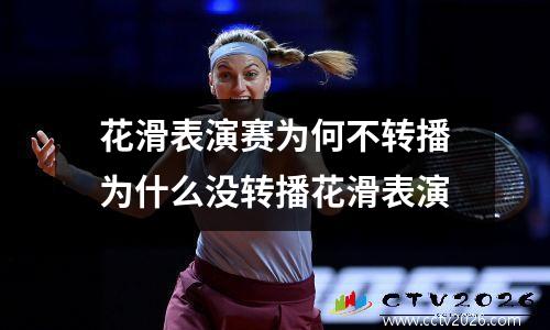 花滑表演赛为何不转播为什么没转播花滑表演