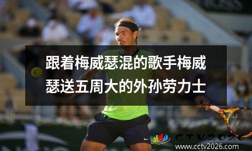 跟着梅威瑟混的歌手梅威瑟送五周大的外孙劳力士