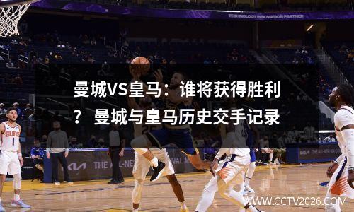曼城VS皇马：谁将获得胜利？ 曼城与皇马历史交手记录