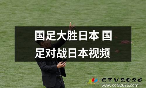 国足大胜日本 国足对战日本视频