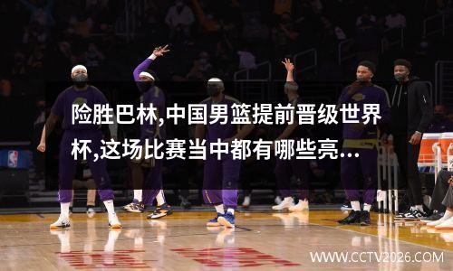 险胜巴林,中国男篮提前晋级世界杯,这场比赛当中都有哪些亮点呢?_百度... 世界杯世预赛