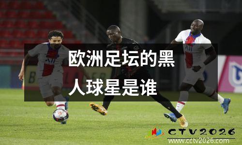 欧洲足坛的黑人球星是谁