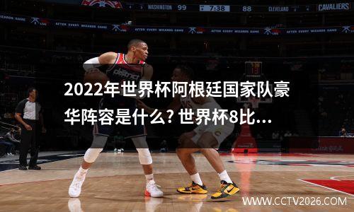 2022年世界杯阿根廷国家队豪华阵容是什么? 世界杯8比0多少倍