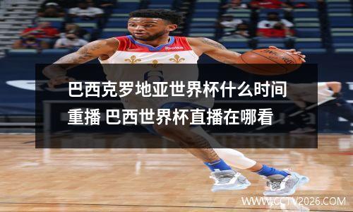 巴西克罗地亚世界杯什么时间重播 巴西世界杯直播在哪看