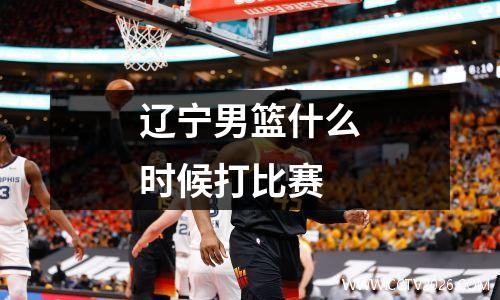 辽宁男篮什么时候打比赛