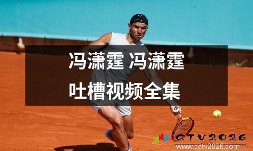冯潇霆 冯潇霆吐槽视频全集