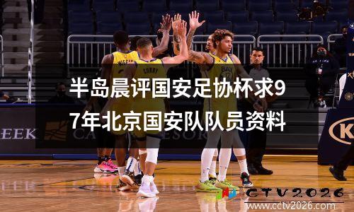 半岛晨评国安足协杯求97年北京国安队队员资料