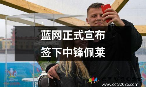 蓝网正式宣布签下中锋佩莱