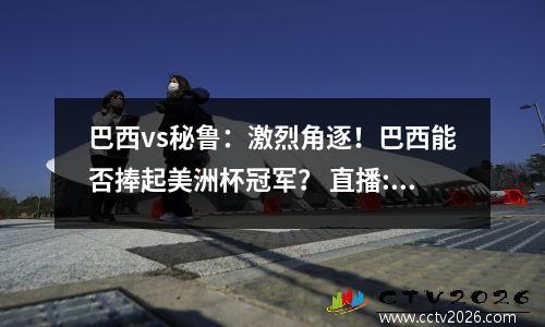 巴西vs秘鲁：激烈角逐！巴西能否捧起美洲杯冠军？ 直播:巴西vs秘鲁结果