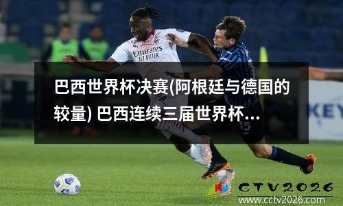 巴西世界杯决赛(阿根廷与德国的较量) 巴西连续三届世界杯进决赛