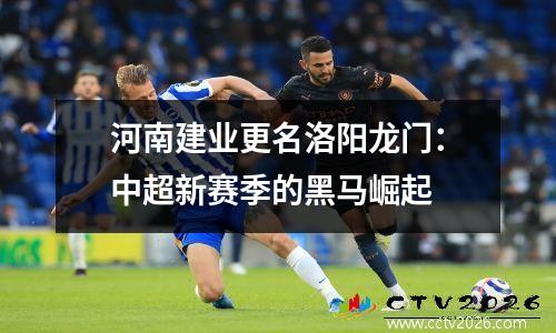 河南建业更名洛阳龙门：中超新赛季的黑马崛起