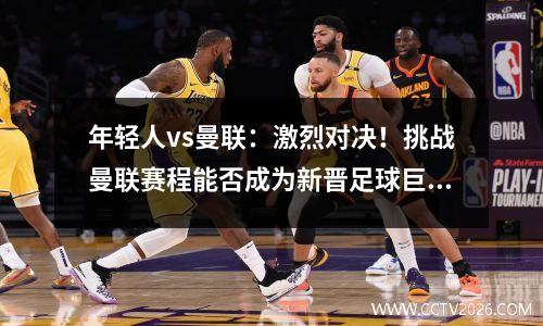 年轻人vs曼联：激烈对决！挑战曼联赛程能否成为新晋足球巨人？ 年轻人vs曼联动画直播