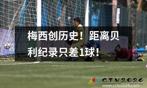 梅西创历史！距离贝利纪录只差1球！