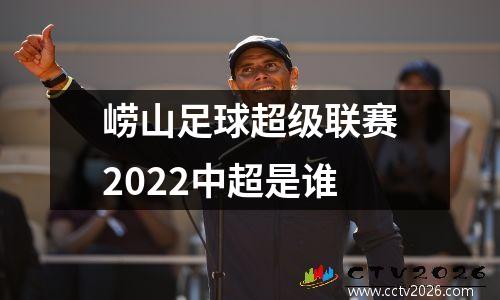 崂山足球超级联赛2022中超是谁