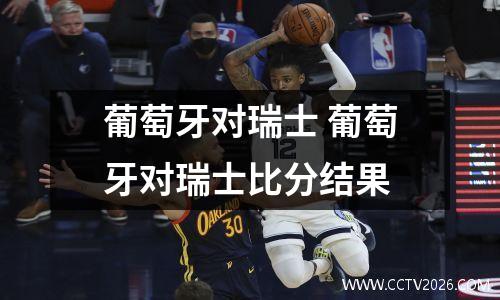 葡萄牙对瑞士 葡萄牙对瑞士比分结果