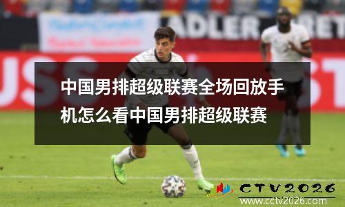 中国男排超级联赛全场回放手机怎么看中国男排超级联赛