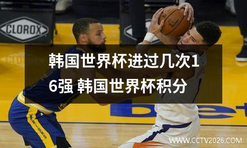韩国世界杯进过几次16强 韩国世界杯积分