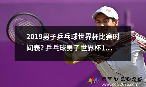 2019男子乒乓球世界杯比赛时间表? 乒乓球男子世界杯1/4决赛名单