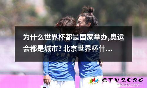 为什么世界杯都是国家举办,奥运会都是城市? 北京世界杯什么时候开始