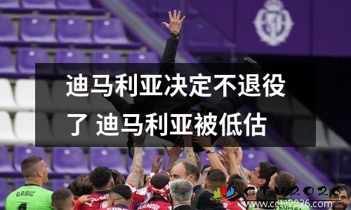 迪马利亚决定不退役了 迪马利亚被低估