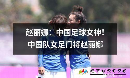 赵丽娜：中国足球女神！ 中国队女足门将赵丽娜