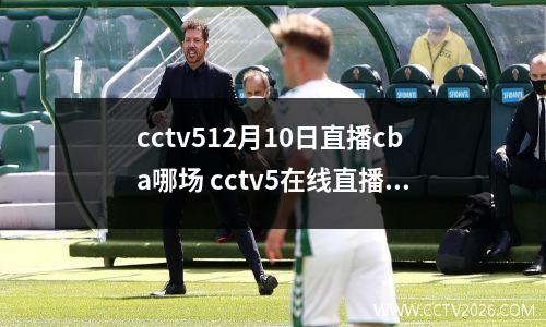 cctv512月10日直播cba哪场 cctv5在线直播cba辽宁