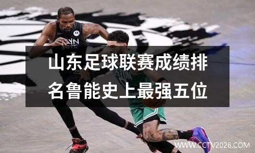 山东足球联赛成绩排名鲁能史上最强五位