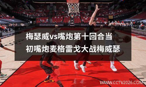 梅瑟威vs嘴炮第十回合当初嘴炮麦格雷戈大战梅威瑟